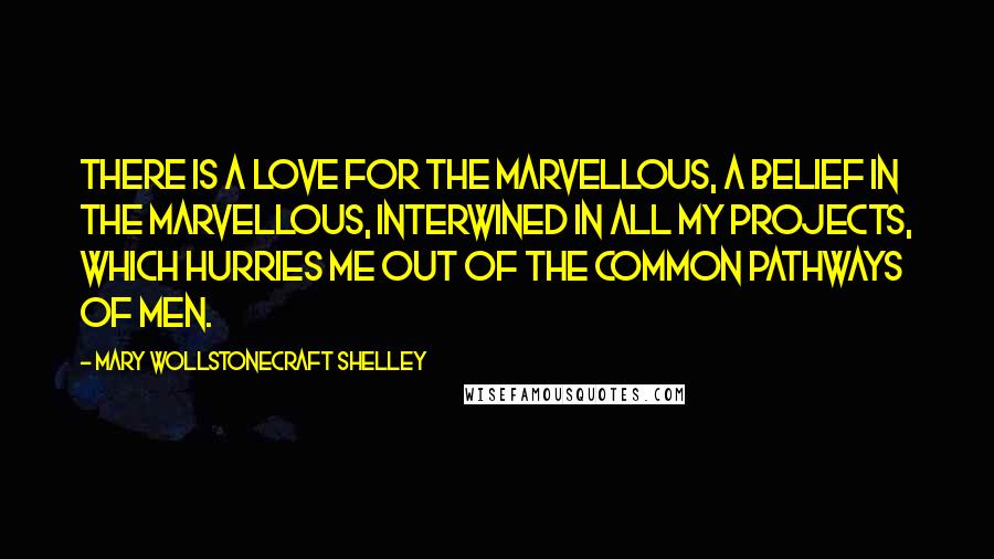 Mary Wollstonecraft Shelley Quotes: There is a love for the marvellous, a belief in the marvellous, interwined in all my projects, which hurries me out of the common pathways of men.
