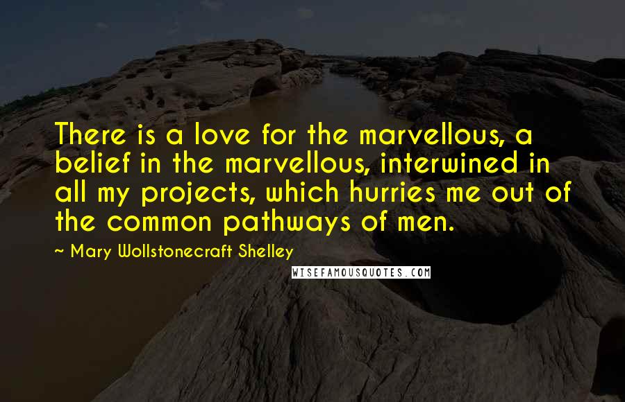 Mary Wollstonecraft Shelley Quotes: There is a love for the marvellous, a belief in the marvellous, interwined in all my projects, which hurries me out of the common pathways of men.