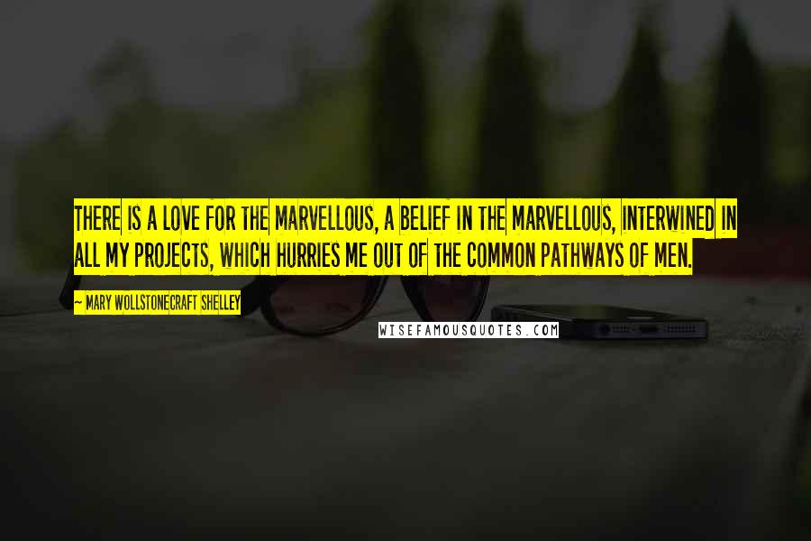 Mary Wollstonecraft Shelley Quotes: There is a love for the marvellous, a belief in the marvellous, interwined in all my projects, which hurries me out of the common pathways of men.