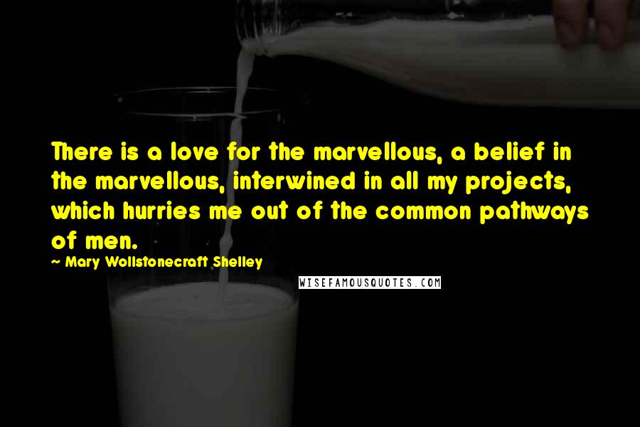 Mary Wollstonecraft Shelley Quotes: There is a love for the marvellous, a belief in the marvellous, interwined in all my projects, which hurries me out of the common pathways of men.