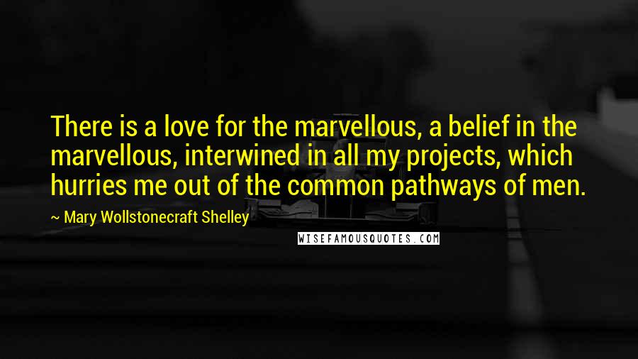Mary Wollstonecraft Shelley Quotes: There is a love for the marvellous, a belief in the marvellous, interwined in all my projects, which hurries me out of the common pathways of men.