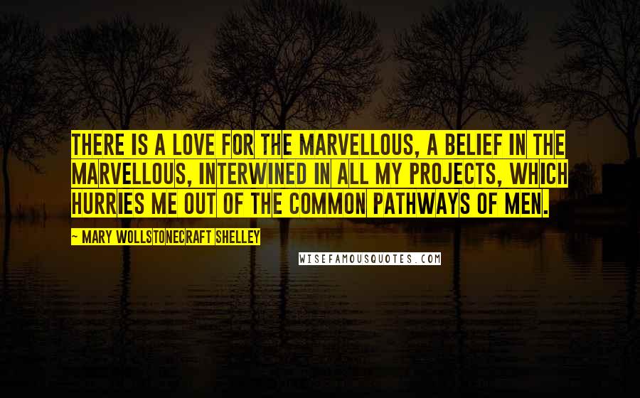 Mary Wollstonecraft Shelley Quotes: There is a love for the marvellous, a belief in the marvellous, interwined in all my projects, which hurries me out of the common pathways of men.