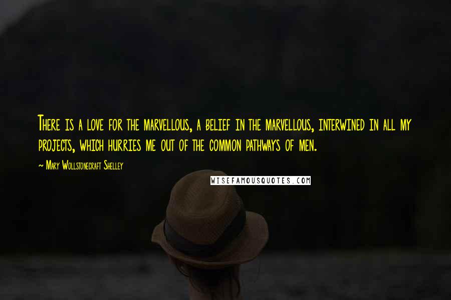 Mary Wollstonecraft Shelley Quotes: There is a love for the marvellous, a belief in the marvellous, interwined in all my projects, which hurries me out of the common pathways of men.