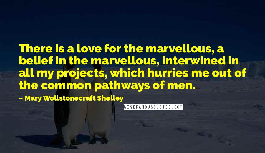 Mary Wollstonecraft Shelley Quotes: There is a love for the marvellous, a belief in the marvellous, interwined in all my projects, which hurries me out of the common pathways of men.