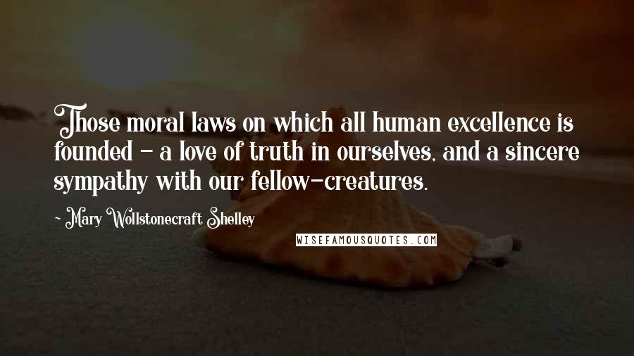 Mary Wollstonecraft Shelley Quotes: Those moral laws on which all human excellence is founded - a love of truth in ourselves, and a sincere sympathy with our fellow-creatures.