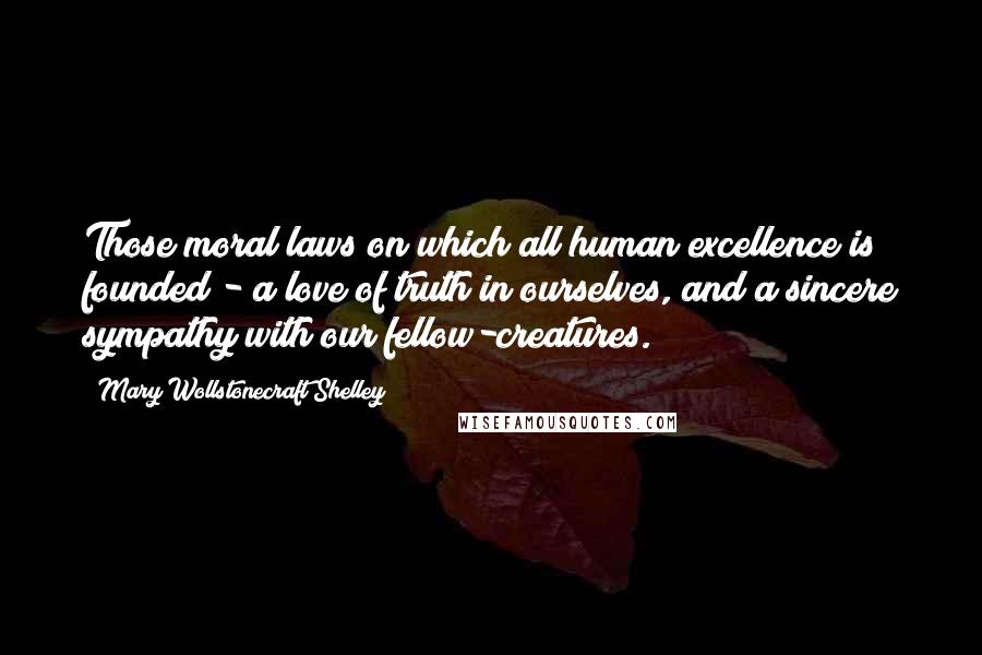 Mary Wollstonecraft Shelley Quotes: Those moral laws on which all human excellence is founded - a love of truth in ourselves, and a sincere sympathy with our fellow-creatures.