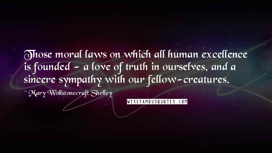 Mary Wollstonecraft Shelley Quotes: Those moral laws on which all human excellence is founded - a love of truth in ourselves, and a sincere sympathy with our fellow-creatures.