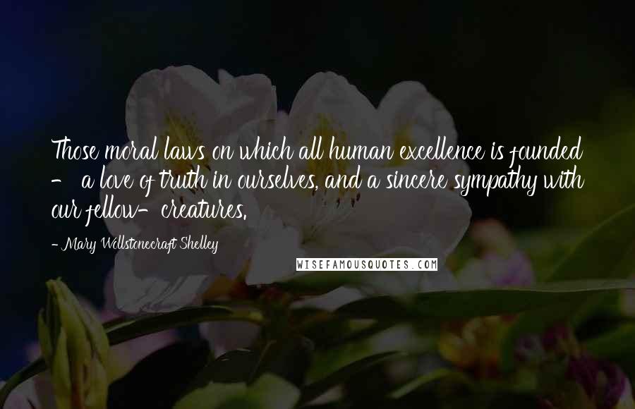Mary Wollstonecraft Shelley Quotes: Those moral laws on which all human excellence is founded - a love of truth in ourselves, and a sincere sympathy with our fellow-creatures.