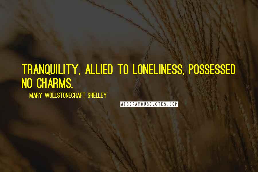 Mary Wollstonecraft Shelley Quotes: Tranquility, allied to loneliness, possessed no charms.