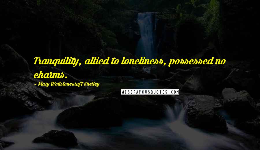 Mary Wollstonecraft Shelley Quotes: Tranquility, allied to loneliness, possessed no charms.