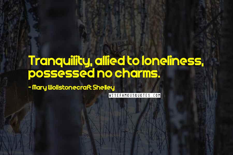 Mary Wollstonecraft Shelley Quotes: Tranquility, allied to loneliness, possessed no charms.