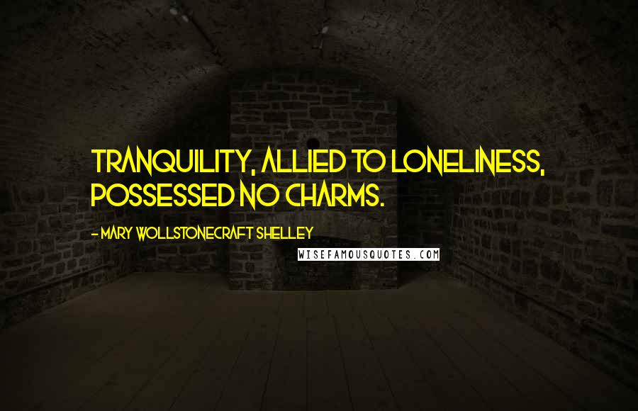 Mary Wollstonecraft Shelley Quotes: Tranquility, allied to loneliness, possessed no charms.