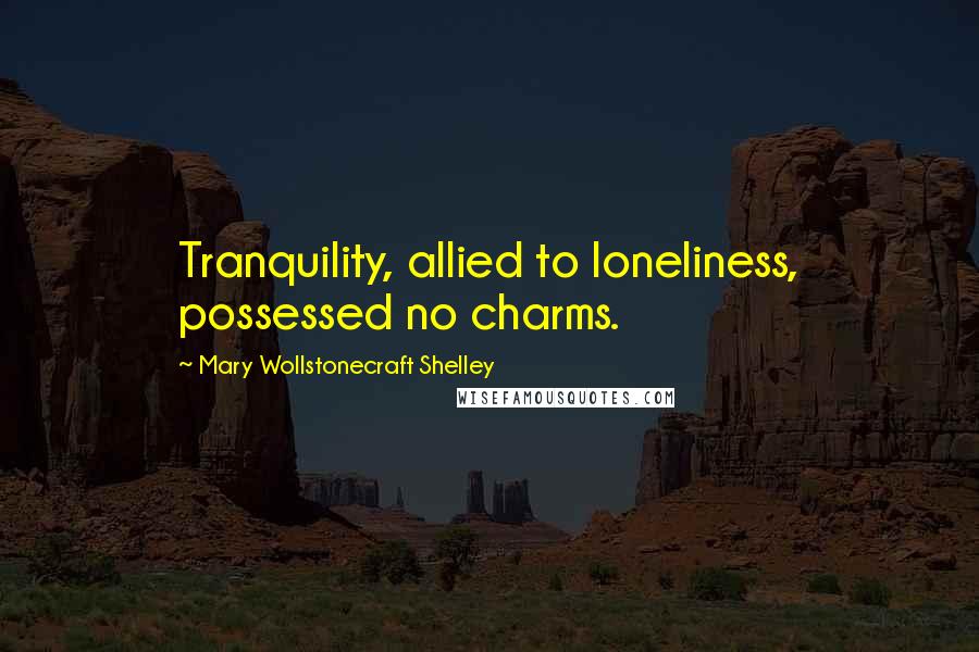 Mary Wollstonecraft Shelley Quotes: Tranquility, allied to loneliness, possessed no charms.