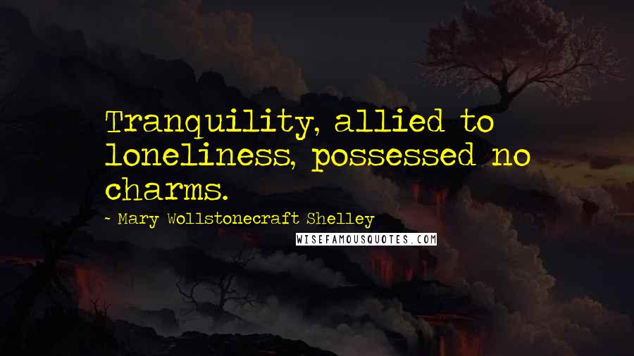 Mary Wollstonecraft Shelley Quotes: Tranquility, allied to loneliness, possessed no charms.