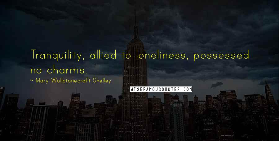 Mary Wollstonecraft Shelley Quotes: Tranquility, allied to loneliness, possessed no charms.