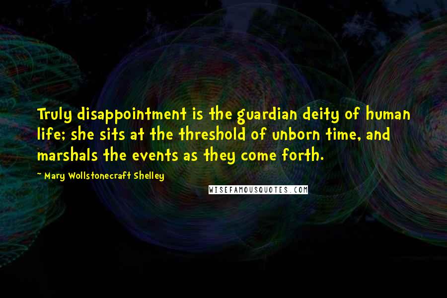 Mary Wollstonecraft Shelley Quotes: Truly disappointment is the guardian deity of human life; she sits at the threshold of unborn time, and marshals the events as they come forth.