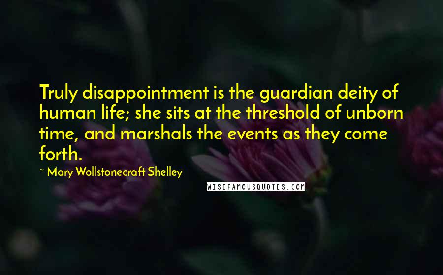 Mary Wollstonecraft Shelley Quotes: Truly disappointment is the guardian deity of human life; she sits at the threshold of unborn time, and marshals the events as they come forth.