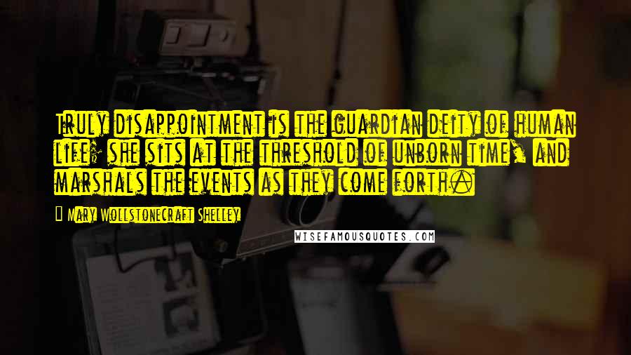 Mary Wollstonecraft Shelley Quotes: Truly disappointment is the guardian deity of human life; she sits at the threshold of unborn time, and marshals the events as they come forth.