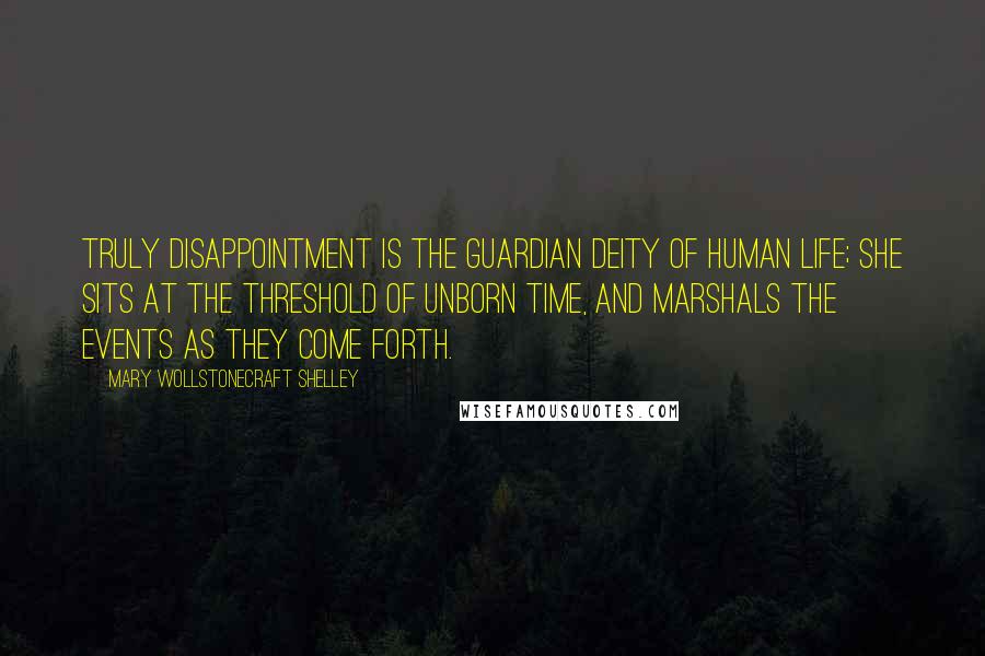 Mary Wollstonecraft Shelley Quotes: Truly disappointment is the guardian deity of human life; she sits at the threshold of unborn time, and marshals the events as they come forth.