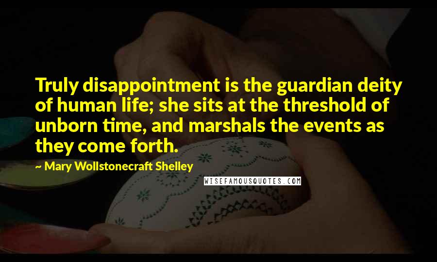 Mary Wollstonecraft Shelley Quotes: Truly disappointment is the guardian deity of human life; she sits at the threshold of unborn time, and marshals the events as they come forth.