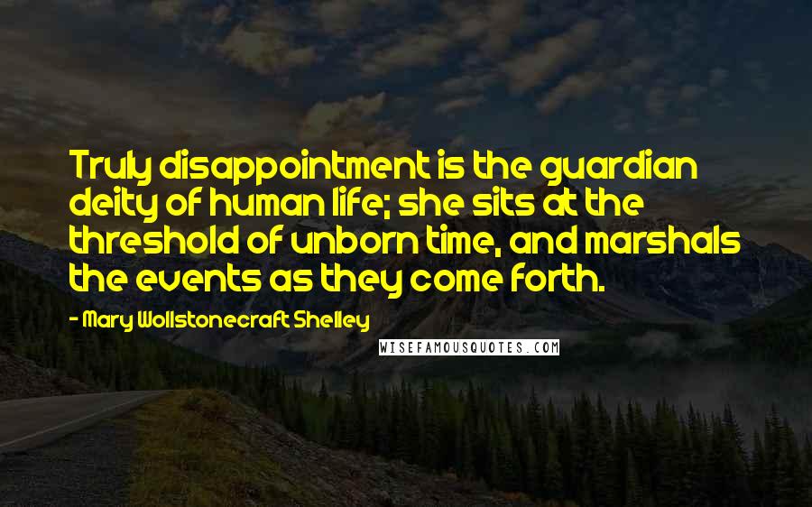 Mary Wollstonecraft Shelley Quotes: Truly disappointment is the guardian deity of human life; she sits at the threshold of unborn time, and marshals the events as they come forth.