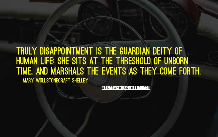 Mary Wollstonecraft Shelley Quotes: Truly disappointment is the guardian deity of human life; she sits at the threshold of unborn time, and marshals the events as they come forth.