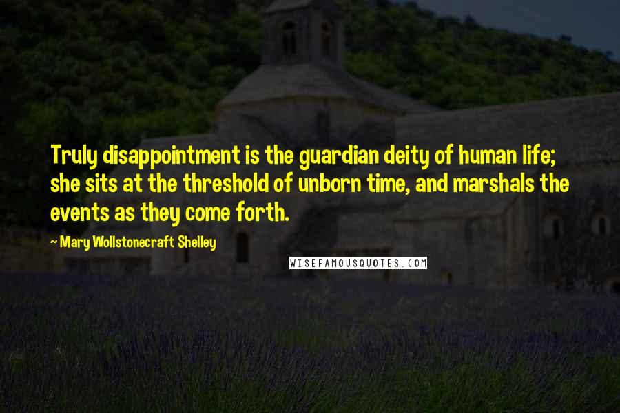 Mary Wollstonecraft Shelley Quotes: Truly disappointment is the guardian deity of human life; she sits at the threshold of unborn time, and marshals the events as they come forth.