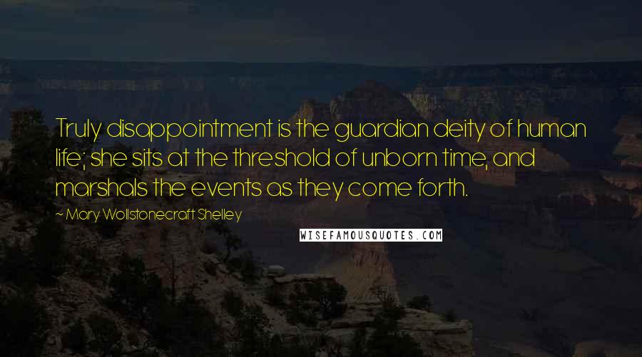 Mary Wollstonecraft Shelley Quotes: Truly disappointment is the guardian deity of human life; she sits at the threshold of unborn time, and marshals the events as they come forth.