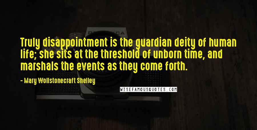 Mary Wollstonecraft Shelley Quotes: Truly disappointment is the guardian deity of human life; she sits at the threshold of unborn time, and marshals the events as they come forth.