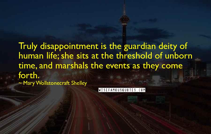Mary Wollstonecraft Shelley Quotes: Truly disappointment is the guardian deity of human life; she sits at the threshold of unborn time, and marshals the events as they come forth.