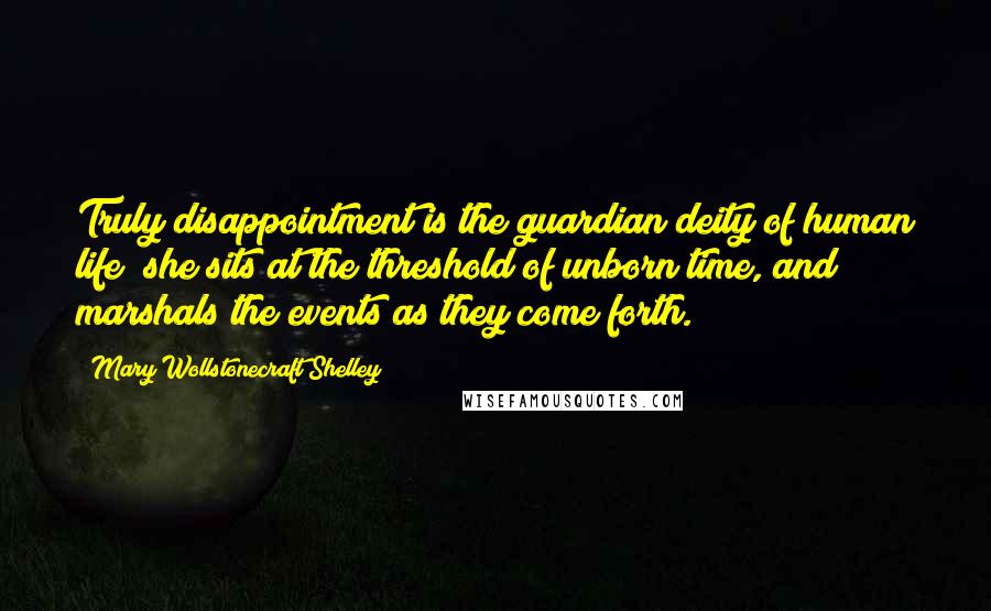 Mary Wollstonecraft Shelley Quotes: Truly disappointment is the guardian deity of human life; she sits at the threshold of unborn time, and marshals the events as they come forth.