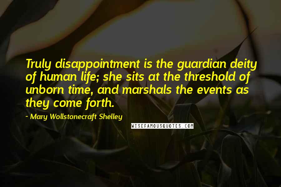 Mary Wollstonecraft Shelley Quotes: Truly disappointment is the guardian deity of human life; she sits at the threshold of unborn time, and marshals the events as they come forth.