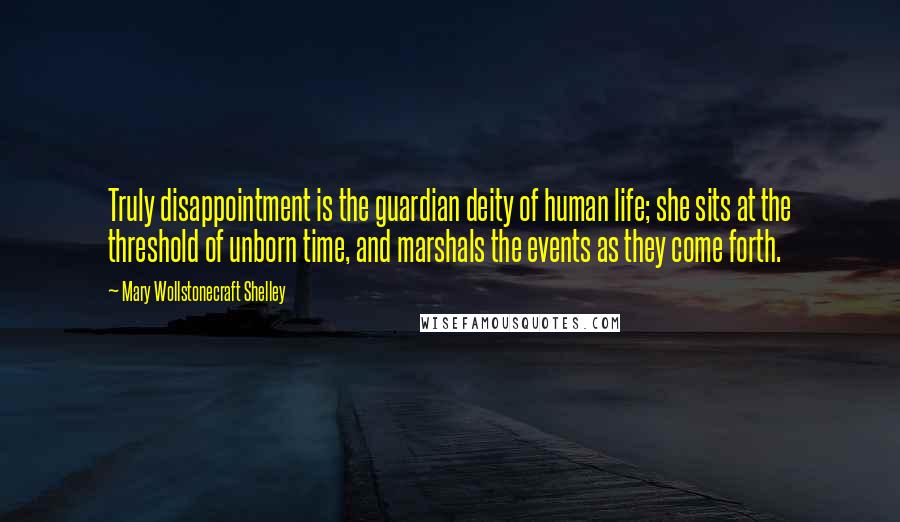 Mary Wollstonecraft Shelley Quotes: Truly disappointment is the guardian deity of human life; she sits at the threshold of unborn time, and marshals the events as they come forth.