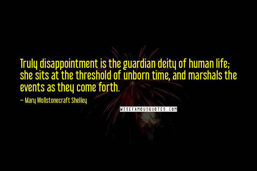 Mary Wollstonecraft Shelley Quotes: Truly disappointment is the guardian deity of human life; she sits at the threshold of unborn time, and marshals the events as they come forth.