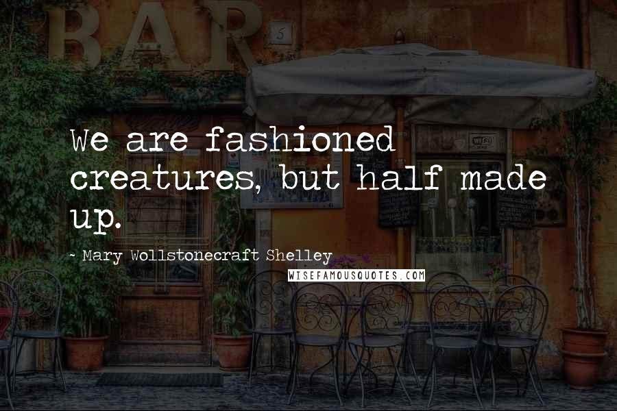 Mary Wollstonecraft Shelley Quotes: We are fashioned creatures, but half made up.