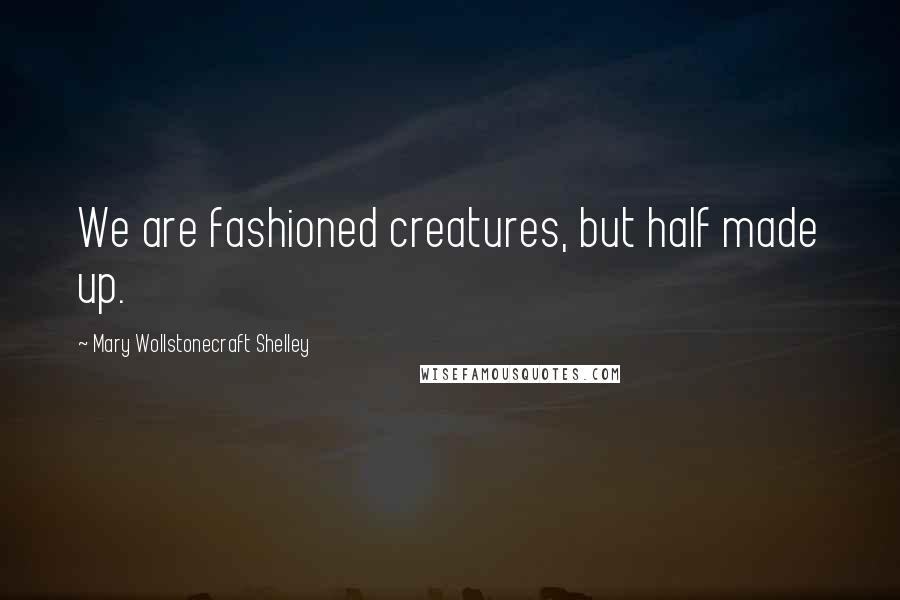 Mary Wollstonecraft Shelley Quotes: We are fashioned creatures, but half made up.