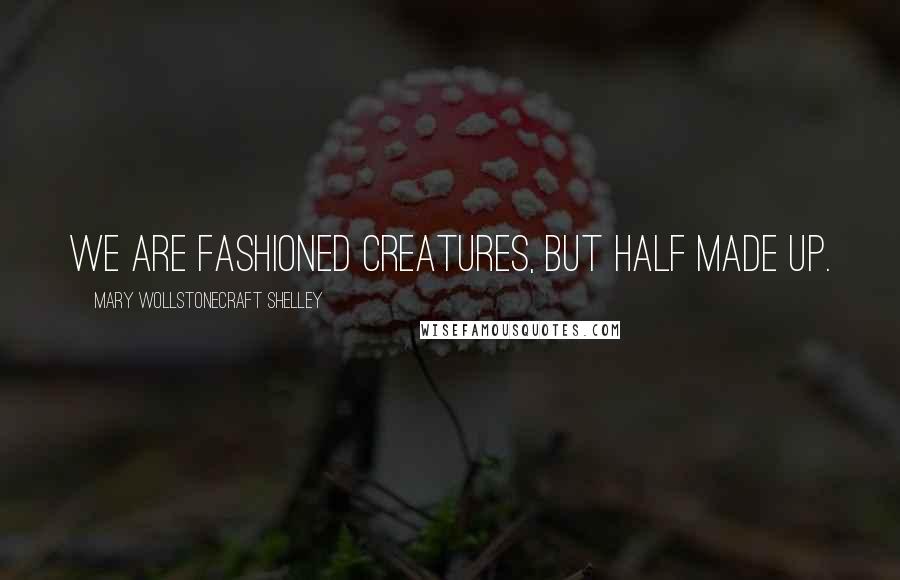 Mary Wollstonecraft Shelley Quotes: We are fashioned creatures, but half made up.