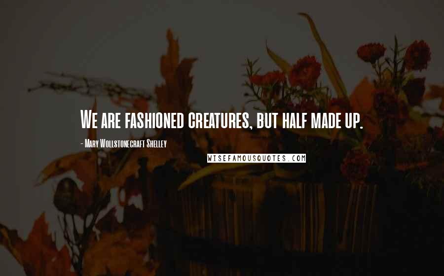 Mary Wollstonecraft Shelley Quotes: We are fashioned creatures, but half made up.