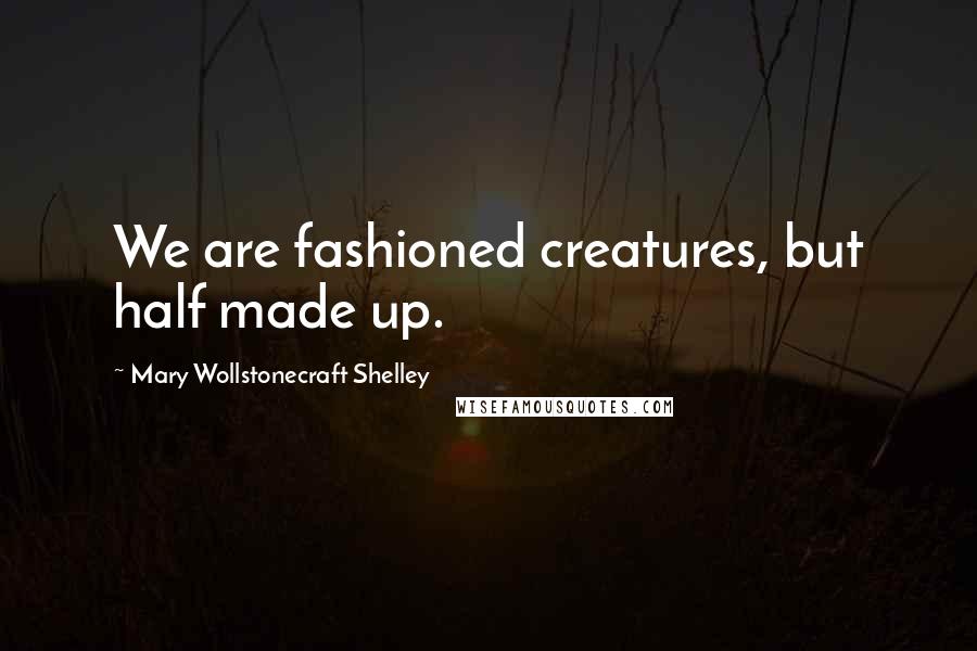 Mary Wollstonecraft Shelley Quotes: We are fashioned creatures, but half made up.