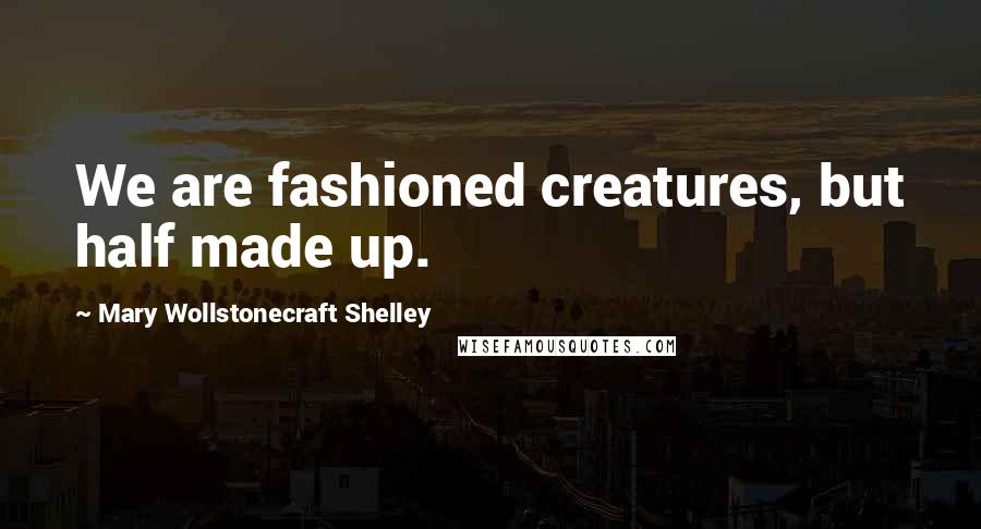 Mary Wollstonecraft Shelley Quotes: We are fashioned creatures, but half made up.