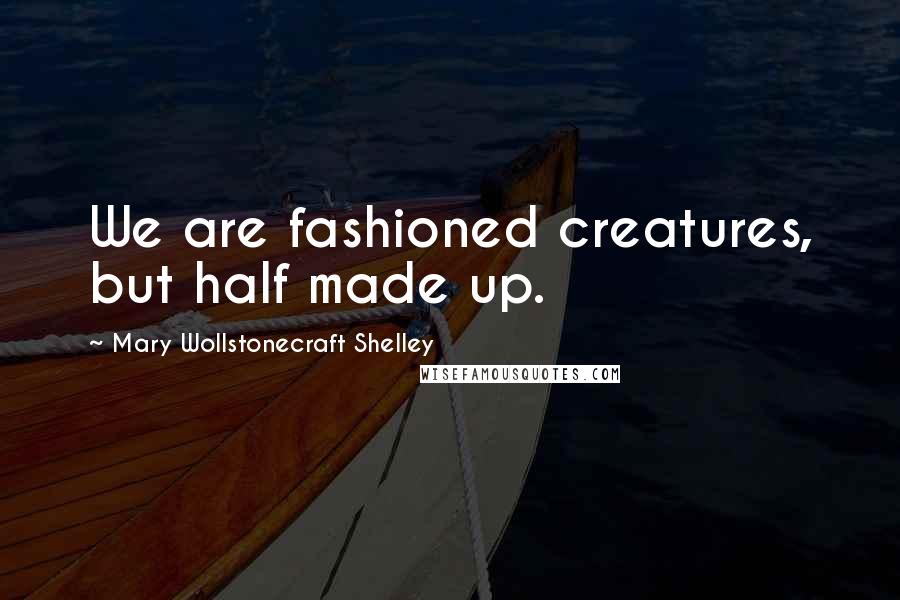 Mary Wollstonecraft Shelley Quotes: We are fashioned creatures, but half made up.