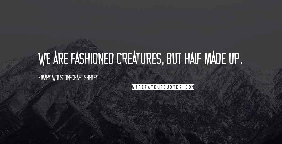 Mary Wollstonecraft Shelley Quotes: We are fashioned creatures, but half made up.