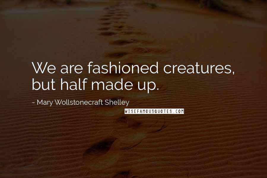 Mary Wollstonecraft Shelley Quotes: We are fashioned creatures, but half made up.