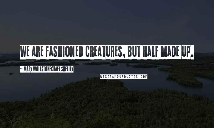 Mary Wollstonecraft Shelley Quotes: We are fashioned creatures, but half made up.