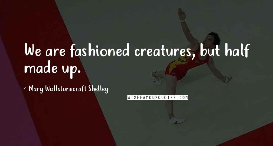 Mary Wollstonecraft Shelley Quotes: We are fashioned creatures, but half made up.