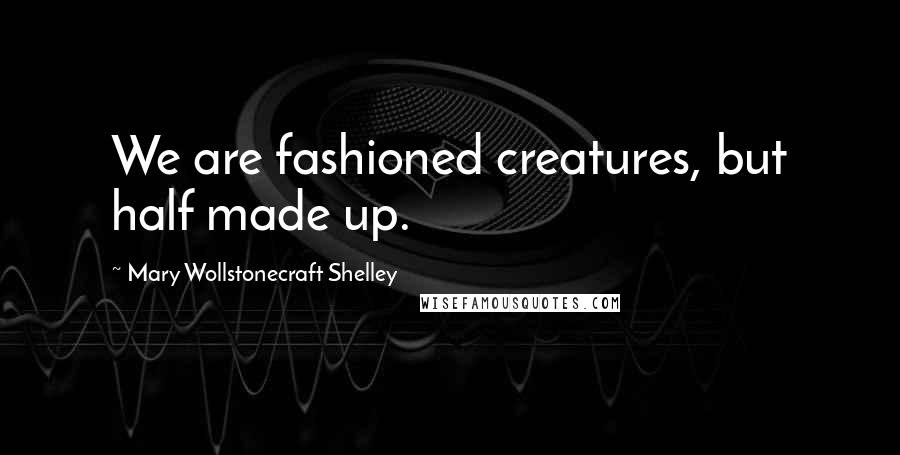 Mary Wollstonecraft Shelley Quotes: We are fashioned creatures, but half made up.