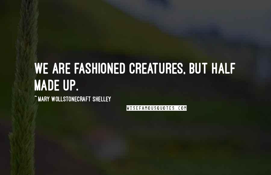 Mary Wollstonecraft Shelley Quotes: We are fashioned creatures, but half made up.