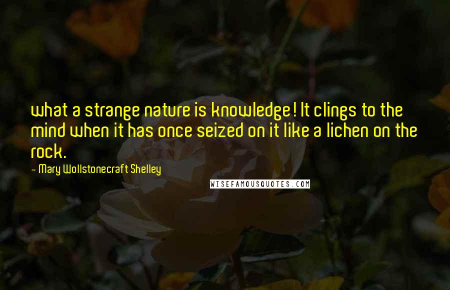 Mary Wollstonecraft Shelley Quotes: what a strange nature is knowledge! It clings to the mind when it has once seized on it like a lichen on the rock.