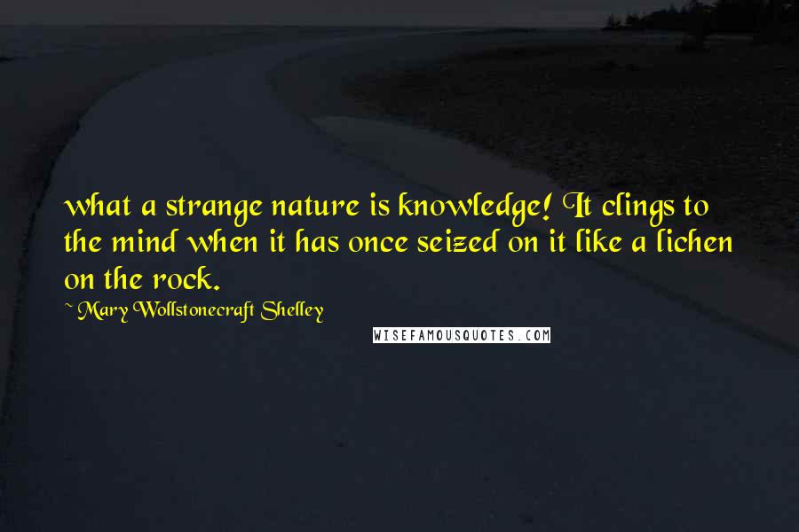 Mary Wollstonecraft Shelley Quotes: what a strange nature is knowledge! It clings to the mind when it has once seized on it like a lichen on the rock.