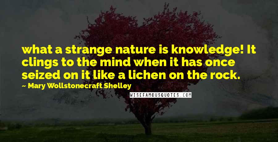 Mary Wollstonecraft Shelley Quotes: what a strange nature is knowledge! It clings to the mind when it has once seized on it like a lichen on the rock.